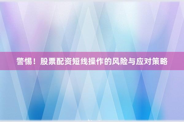 警惕！股票配资短线操作的风险与应对策略