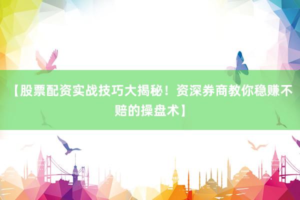 【股票配资实战技巧大揭秘!资深券商教你稳赚不赔的操盘术】