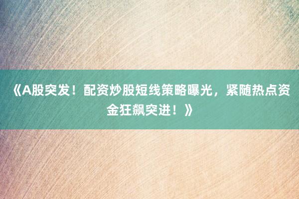 《A股突发！配资炒股短线策略曝光，紧随热点资金狂飙突进！》