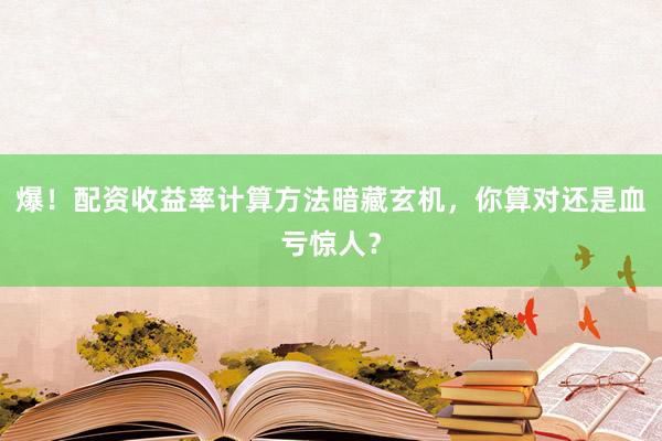 爆!配资收益率计算方法暗藏玄机,你算对还是血亏惊人?