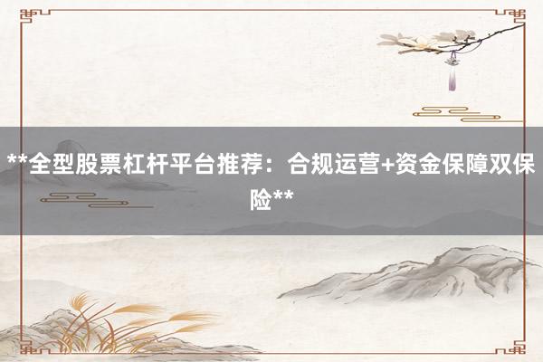**全型股票杠杆平台推荐：合规运营+资金保障双保险**