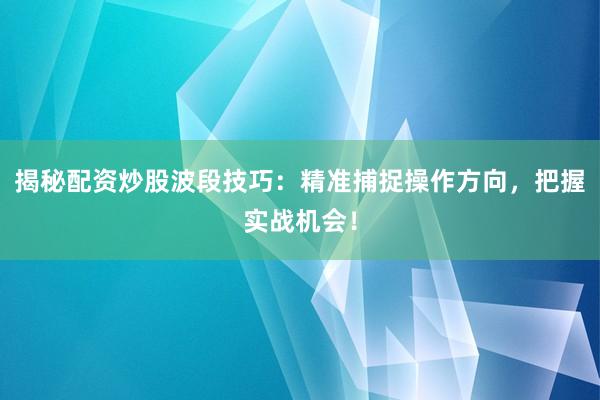揭秘配资炒股波段技巧:精准捕捉操作方向,把握实战机会!