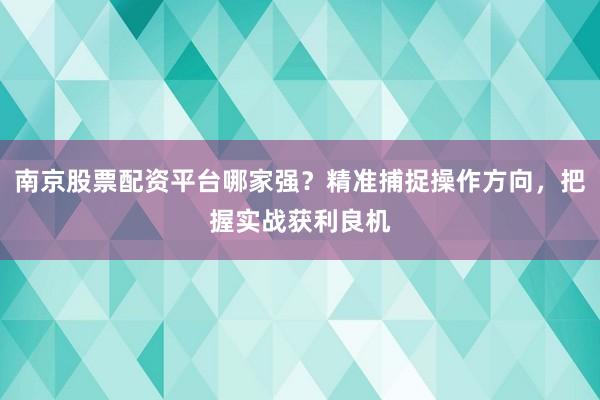 南京股票配资平台哪家强？精准捕捉操作方向，把握实战获利良机