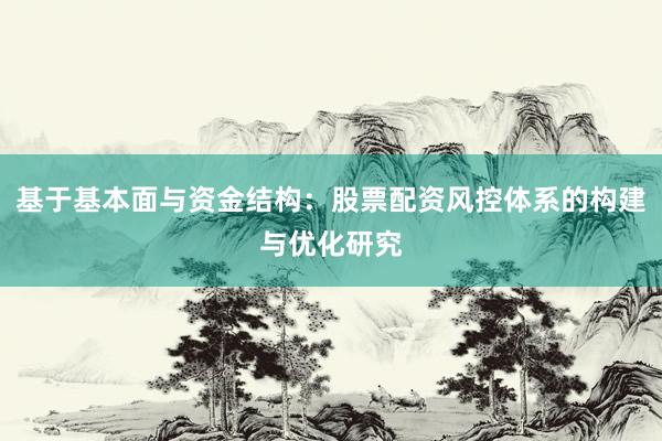 基于基本面与资金结构:股票配资风控体系的构建与优化研究