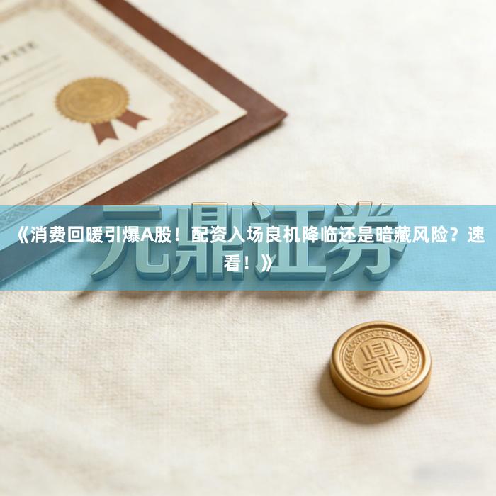 《消费回暖引爆A股！配资入场良机降临还是暗藏风险？速看！》