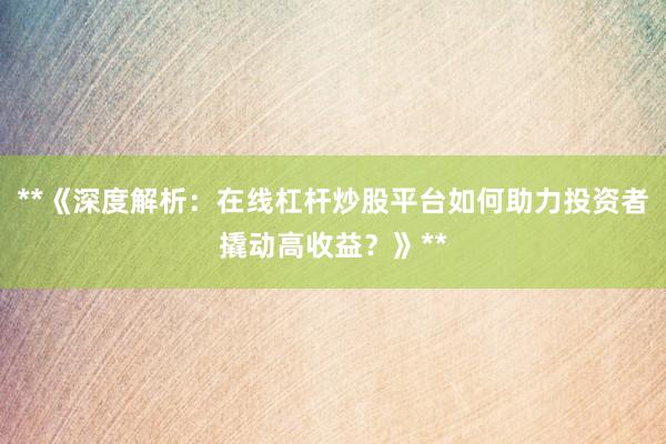 **《深度解析:在线杠杆炒股平台如何助力投资者撬动高收益?》**