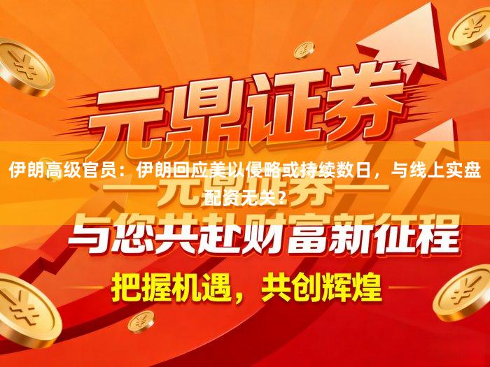 伊朗高级官员：伊朗回应美以侵略或持续数日，与线上实盘配资无关？