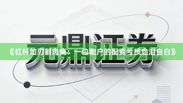 《杠杆如刃割肉痛:一位散户的配资亏损血泪自白》