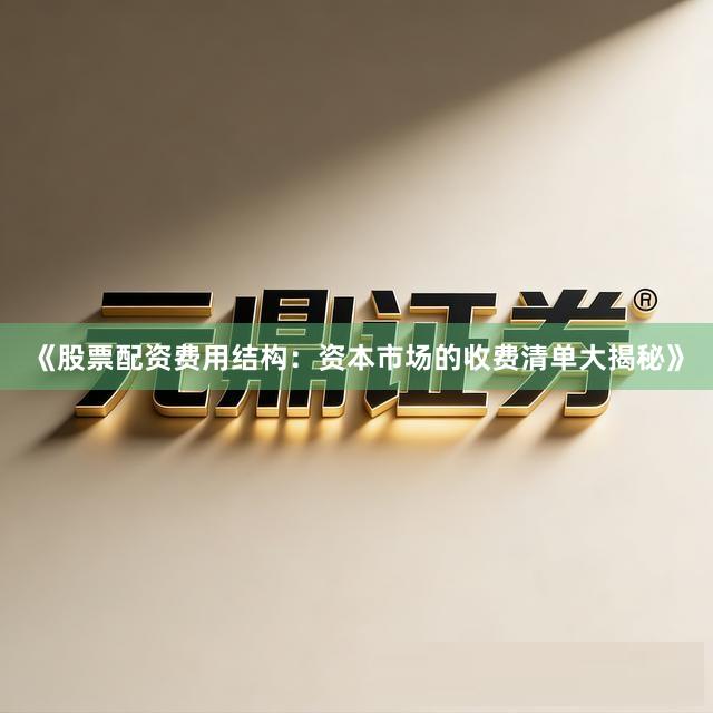 《股票配资费用结构：资本市场的收费清单大揭秘》