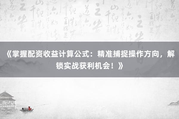 《掌握配资收益计算公式：精准捕捉操作方向，解锁实战获利机会！》