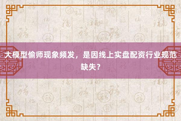 大模型偷师现象频发，是因线上实盘配资行业规范缺失？
