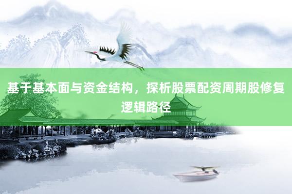 基于基本面与资金结构，探析股票配资周期股修复逻辑路径