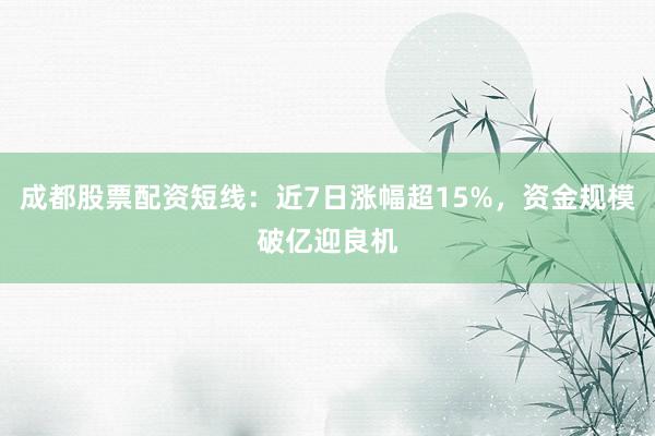 成都股票配资短线：近7日涨幅超15%，资金规模破亿迎良机