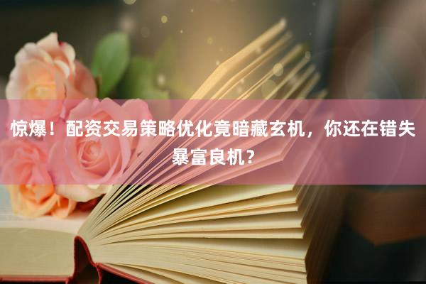 惊爆！配资交易策略优化竟暗藏玄机，你还在错失暴富良机？