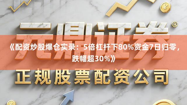 《配资炒股爆仓实录:5倍杠杆下80%资金7日归零,跌幅超30%》