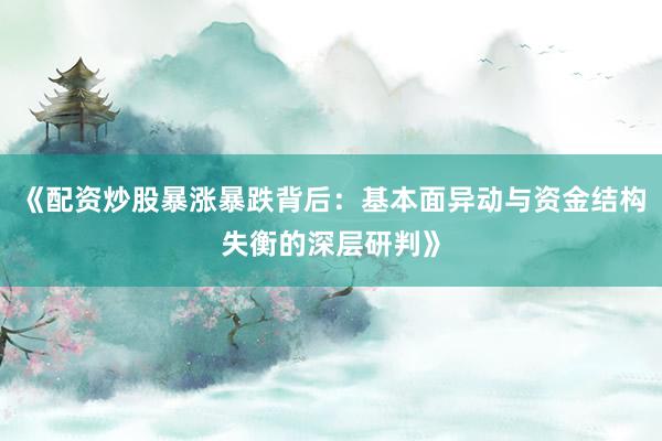 《配资炒股暴涨暴跌背后：基本面异动与资金结构失衡的深层研判》