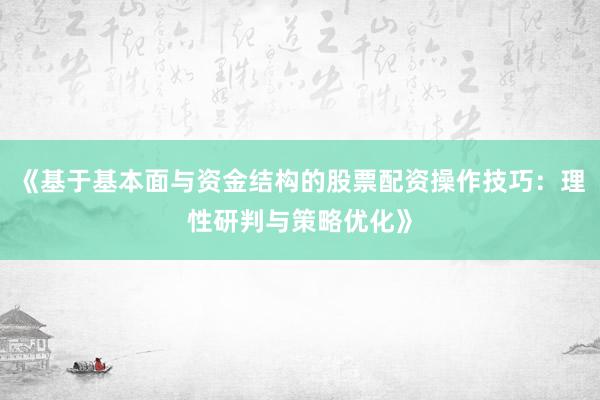 《基于基本面与资金结构的股票配资操作技巧：理性研判与策略优化》
