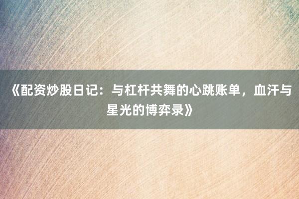 《配资炒股日记：与杠杆共舞的心跳账单，血汗与星光的博弈录》