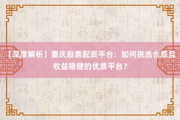 【深度解析】重庆股票配资平台：如何挑选合规且收益稳健的优质平台？