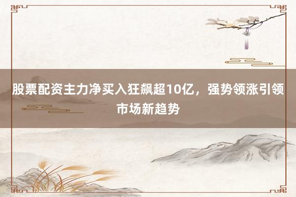 股票配资主力净买入狂飙超10亿,强势领涨引领市场新趋势