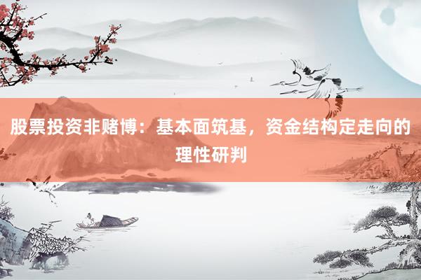 股票投资非赌博：基本面筑基，资金结构定走向的理性研判