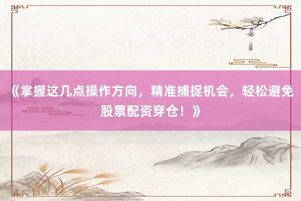 《掌握这几点操作方向,精准捕捉机会,轻松避免股票配资穿仓!》