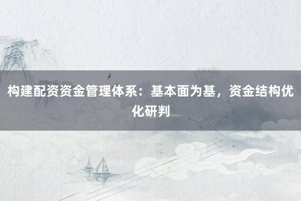 构建配资资金管理体系:基本面为基,资金结构优化研判
