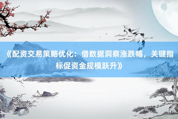 《配资交易策略优化：借数据洞察涨跌幅，关键指标促资金规模跃升》