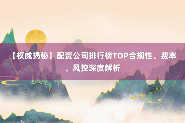 【权威揭秘】配资公司排行榜TOP合规性、费率、风控深度解析