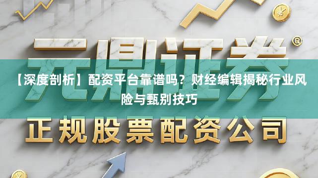 【深度剖析】配资平台靠谱吗？财经编辑揭秘行业风险与甄别技巧