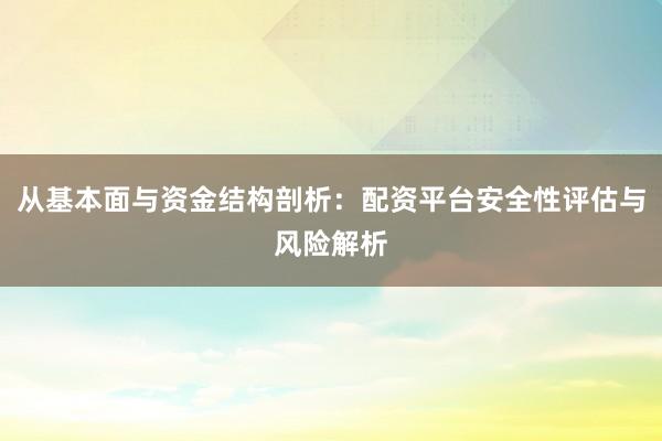 从基本面与资金结构剖析：配资平台安全性评估与风险解析