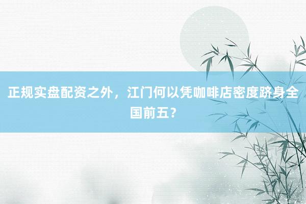 正规实盘配资之外，江门何以凭咖啡店密度跻身全国前五？