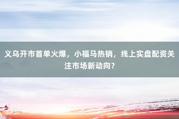 义乌开市首单火爆，小福马热销，线上实盘配资关注市场新动向？