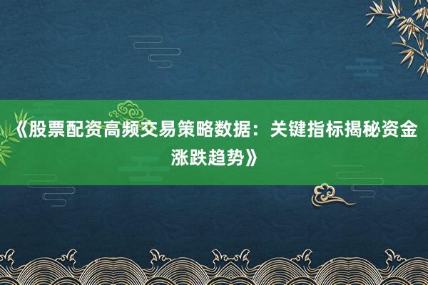 《股票配资高频交易策略数据：关键指标揭秘资金涨跌趋势》