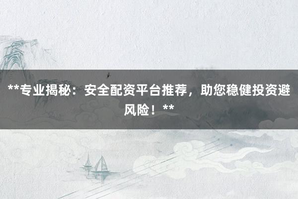 **专业揭秘:安全配资平台推荐,助您稳健投资避风险!**