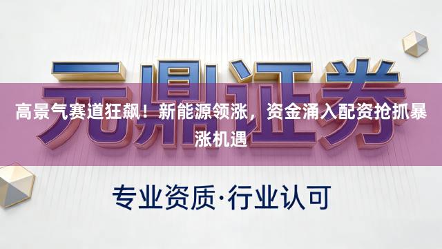 高景气赛道狂飙!新能源领涨,资金涌入配资抢抓暴涨机遇