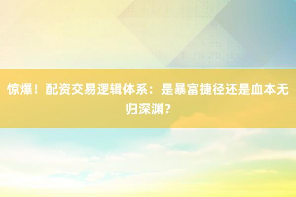 惊爆！配资交易逻辑体系：是暴富捷径还是血本无归深渊？