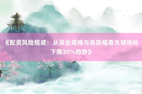 《配资风险规避：从资金规模与涨跌幅看关键指标下降30%趋势》