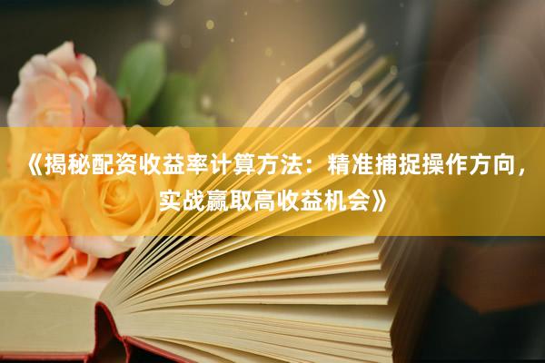 《揭秘配资收益率计算方法：精准捕捉操作方向，实战赢取高收益机会》