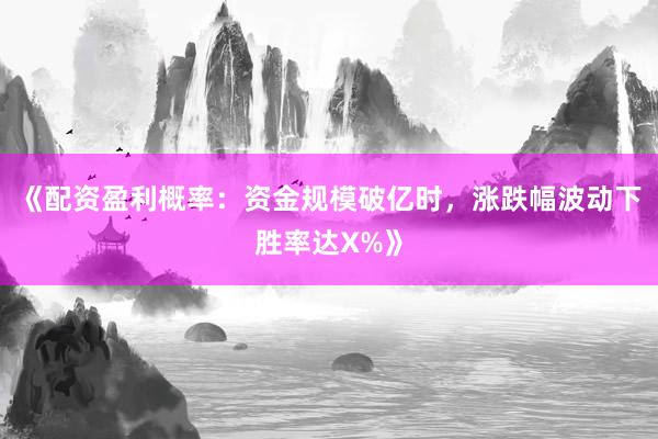 《配资盈利概率：资金规模破亿时，涨跌幅波动下胜率达X%》
