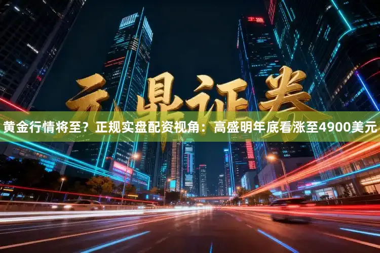 黄金行情将至？正规实盘配资视角：高盛明年底看涨至4900美元