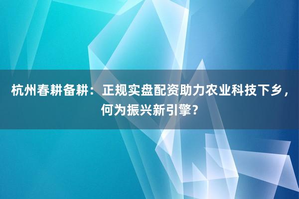 杭州春耕备耕:正规实盘配资助力农业科技下乡,何为振兴新引擎?