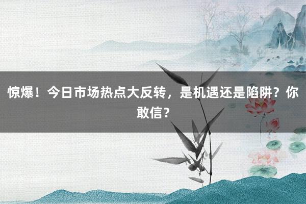 惊爆！今日市场热点大反转，是机遇还是陷阱？你敢信？