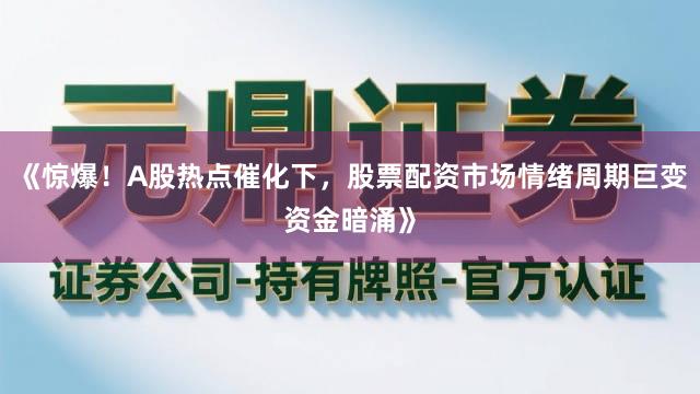 《惊爆！A股热点催化下，股票配资市场情绪周期巨变资金暗涌》