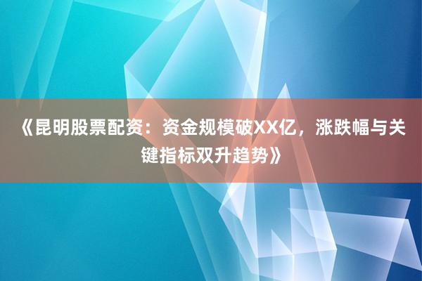 《昆明股票配资：资金规模破XX亿，涨跌幅与关键指标双升趋势》