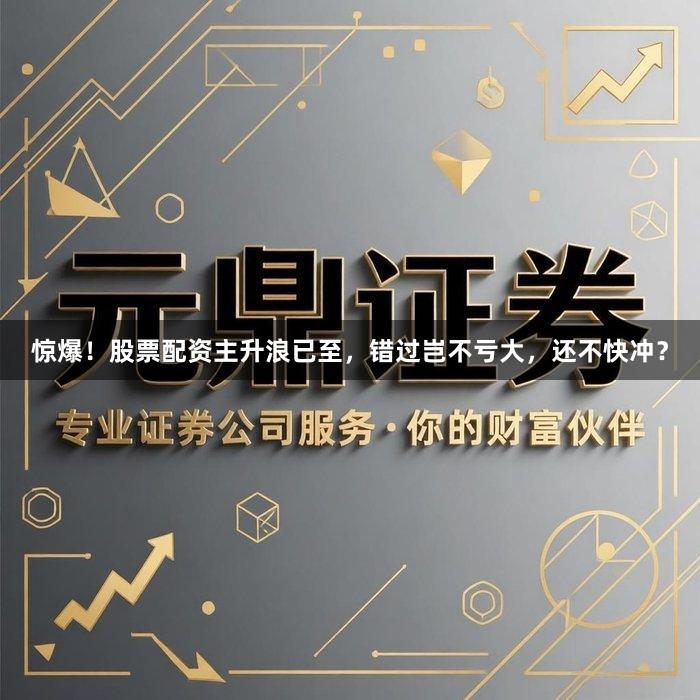 惊爆!股票配资主升浪已至,错过岂不亏大,还不快冲?