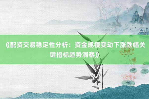 《配资交易稳定性分析：资金规模变动下涨跌幅关键指标趋势洞察》