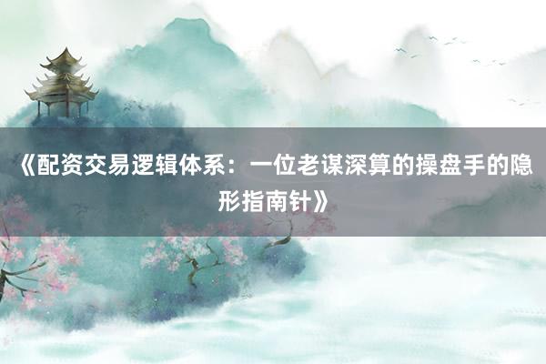 《配资交易逻辑体系：一位老谋深算的操盘手的隐形指南针》