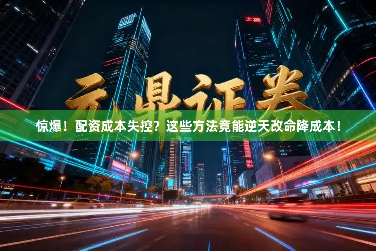 惊爆！配资成本失控？这些方法竟能逆天改命降成本！