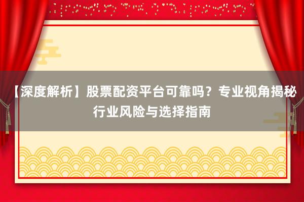 【深度解析】股票配资平台可靠吗？专业视角揭秘行业风险与选择指南